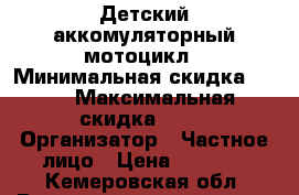 Детский аккомуляторный мотоцикл › Минимальная скидка ­ 70 › Максимальная скидка ­ 90 › Организатор ­ Частное лицо › Цена ­ 1 500 - Кемеровская обл. Распродажи и скидки » Распродажи и скидки на товары   